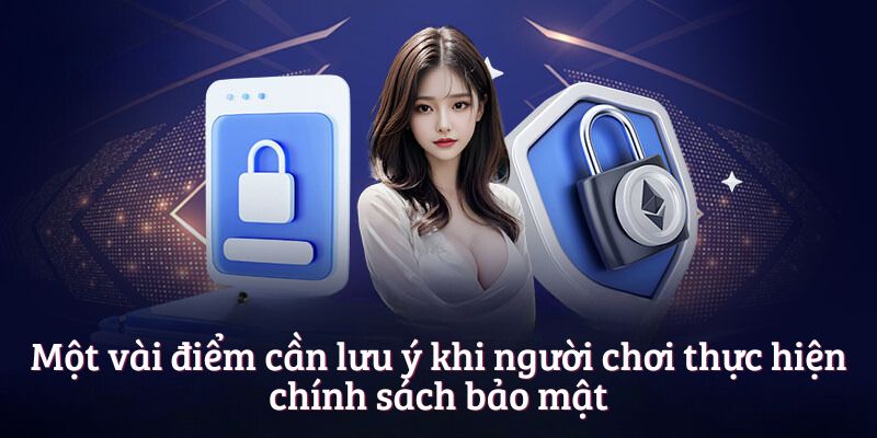 Một vài điểm cần lưu ý khi người chơi thực hiện chính sách bảo mật