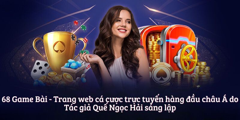 68 Game Bài - Trang web cá cược trực tuyến hàng đầu châu Á do Tác giả Quế Ngọc Hải sáng lập